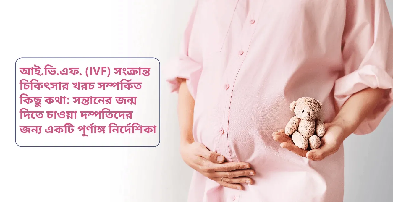 আই.ভি.এফ. (IVF) সংক্রান্ত চিকিৎসার খরচ সম্পর্কিত কিছু কথা: সন্তানের জন্ম দিতে চাওয়া দম্পতিদের জন্য একটি পূর্ণাঙ্গ নির্দেশিকা